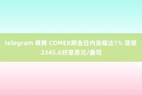 telegram 裸舞 COMEX期金日内涨幅达1% 现报2345.6好意思元/盎司