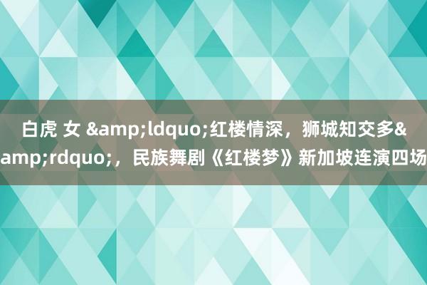 白虎 女 &ldquo;红楼情深，狮城知交多&rdquo;，民族舞剧《红楼梦》新加坡连演四场