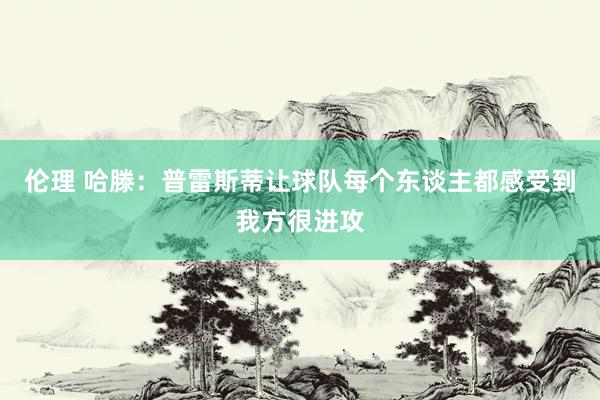 伦理 哈滕:普雷斯蒂让球队每个东谈主都感受到我方很进攻