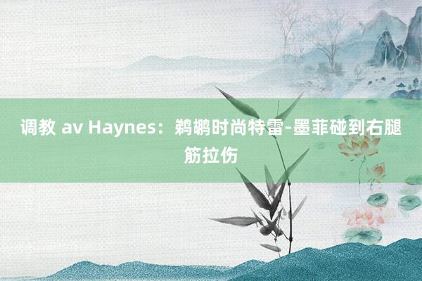 调教 av Haynes：鹈鹕时尚特雷-墨菲碰到右腿筋拉伤