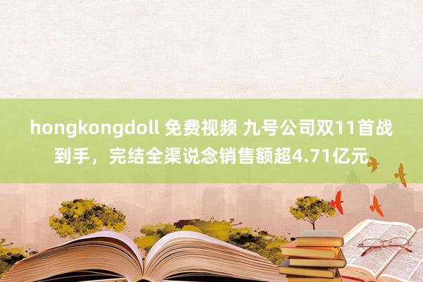 hongkongdoll 免费视频 九号公司双11首战到手，完结全渠说念销售额超4.71亿元