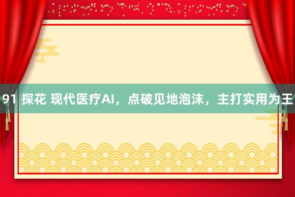 91 探花 现代医疗AI，点破见地泡沫，主打实用为王
