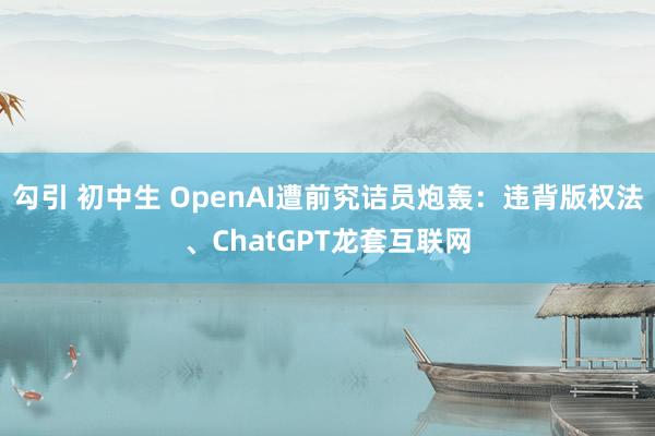 勾引 初中生 OpenAI遭前究诘员炮轰：违背版权法、ChatGPT龙套互联网