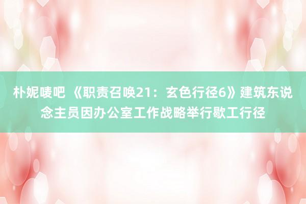 朴妮唛吧 《职责召唤21：玄色行径6》建筑东说念主员因办公室工作战略举行歇工行径
