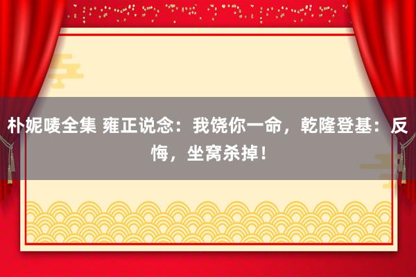 朴妮唛全集 雍正说念：我饶你一命，乾隆登基：反悔，坐窝杀掉！