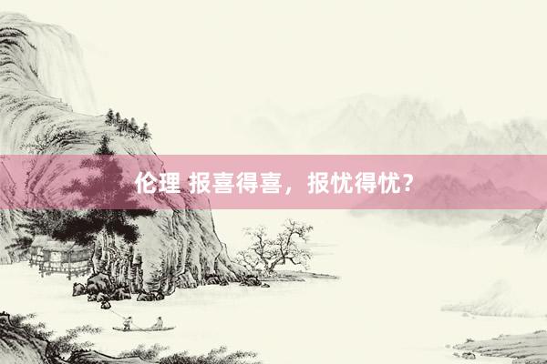 伦理 报喜得喜，报忧得忧？