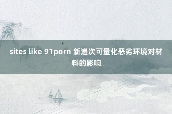 sites like 91porn 新递次可量化恶劣环境对材料的影响
