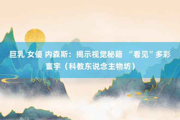 巨乳 女優 内森斯：揭示视觉秘籍  “看见”多彩寰宇（科教东说念主物坊）