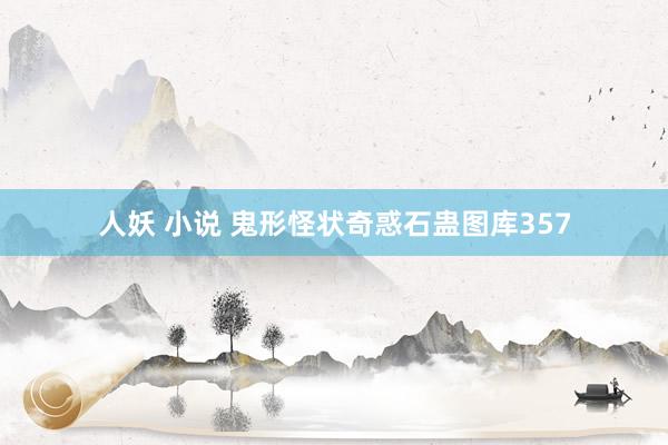 人妖 小说 鬼形怪状奇惑石蛊图库357