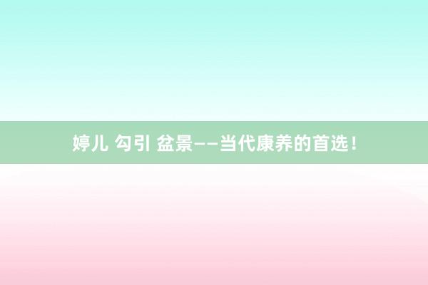 婷儿 勾引 盆景——当代康养的首选！