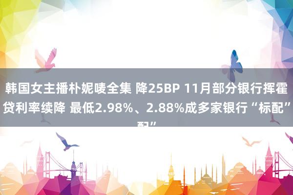 韩国女主播朴妮唛全集 降25BP 11月部分银行挥霍贷利率续降 最低2.98%、2.88%成多家银行“标配”