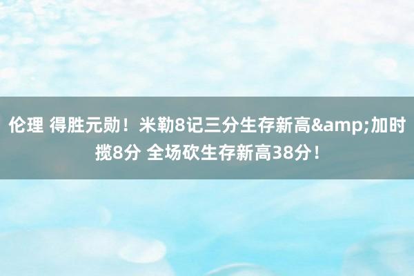 伦理 得胜元勋！米勒8记三分生存新高&加时揽8分 全场砍生存新高38分！