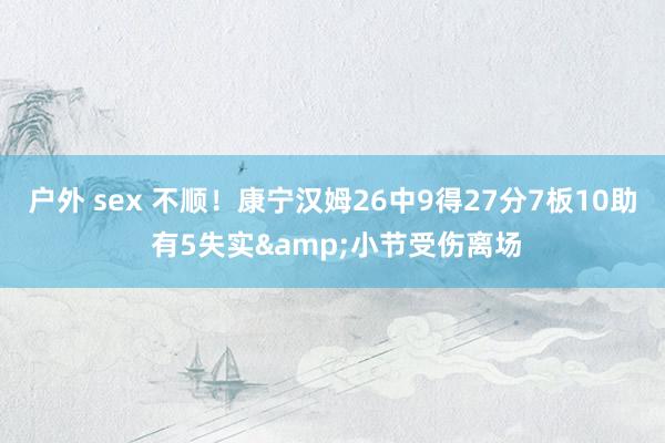 户外 sex 不顺！康宁汉姆26中9得27分7板10助 有5失实&小节受伤离场