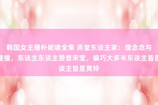 韩国女主播朴妮唛全集 弄堂东谈主家：理念念与推行碰撞，东谈主东谈主赞誉宋莹，偏巧大多半东谈主皆是黄玲