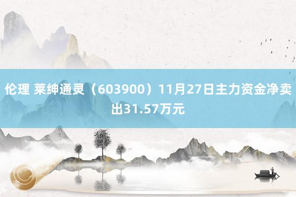 伦理 莱绅通灵（603900）11月27日主力资金净卖出31.57万元