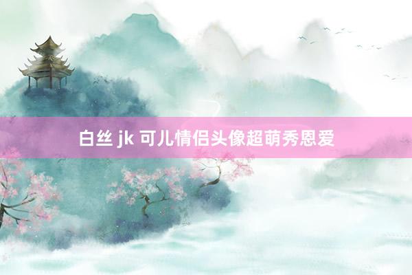 白丝 jk 可儿情侣头像超萌秀恩爱