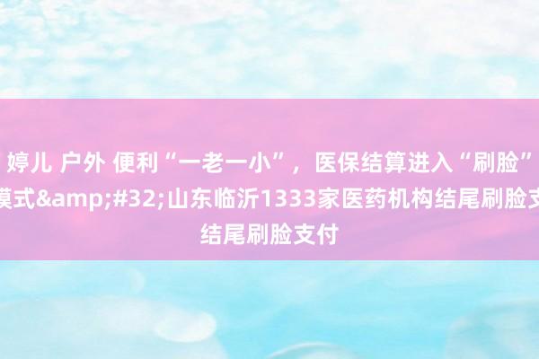 婷儿 户外 便利“一老一小”，医保结算进入“刷脸”新模式&#32;山东临沂1333家医药机构结尾刷脸支付