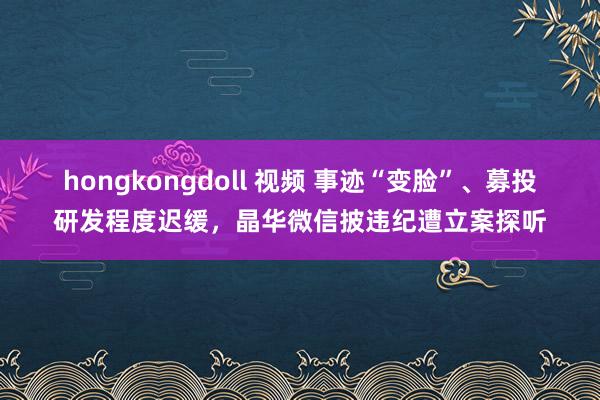 hongkongdoll 视频 事迹“变脸”、募投研发程度迟缓，晶华微信披违纪遭立案探听
