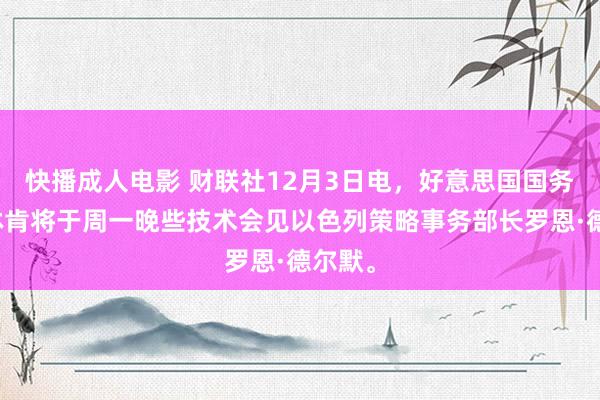 快播成人电影 财联社12月3日电，好意思国国务卿布林肯将于周一晚些技术会见以色列策略事务部长罗恩·德尔默。