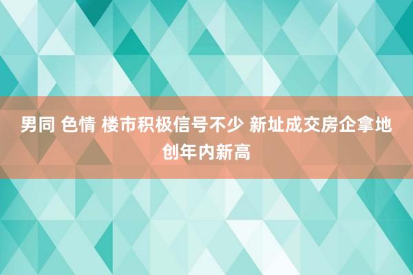 男同 色情 楼市积极信号不少 新址成交房企拿地创年内新高