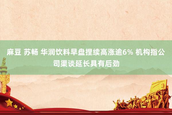 麻豆 苏畅 华润饮料早盘捏续高涨逾6% 机构指公司渠谈延长具有后劲