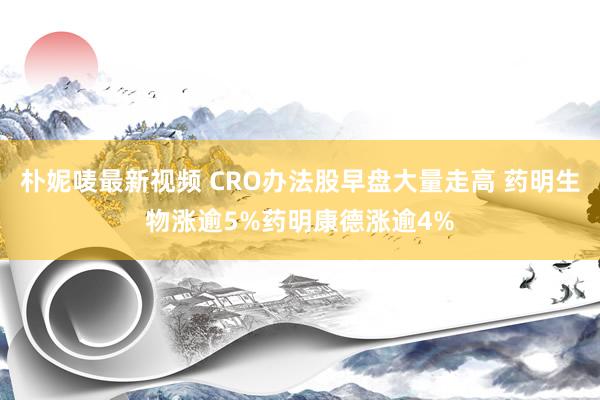 朴妮唛最新视频 CRO办法股早盘大量走高 药明生物涨逾5%药明康德涨逾4%