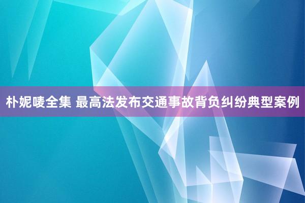 朴妮唛全集 最高法发布交通事故背负纠纷典型案例
