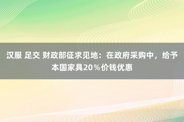 汉服 足交 财政部征求见地：在政府采购中，给予本国家具20％价钱优惠