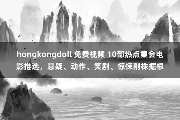 hongkongdoll 免费视频 10部热点集会电影推选，悬疑、动作、笑剧、惊悚削株掘根