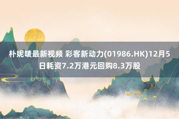 朴妮唛最新视频 彩客新动力(01986.HK)12月5日耗资7.2万港元回购8.3万股