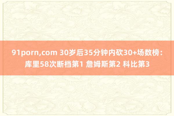 91porn，com 30岁后35分钟内砍30+场数榜：库里58次断档第1 詹姆斯第2 科比第3