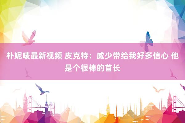 朴妮唛最新视频 皮克特：威少带给我好多信心 他是个很棒的首长