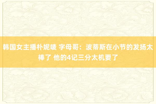 韩国女主播朴妮唛 字母哥：波蒂斯在小节的发扬太棒了 他的4记三分太机要了