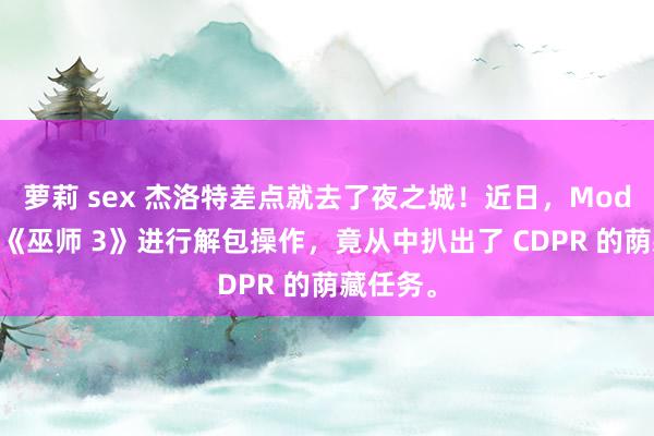 萝莉 sex 杰洛特差点就去了夜之城！近日，Mod 作家对《巫师 3》进行解包操作，竟从中扒出了 CDPR 的荫藏任务。