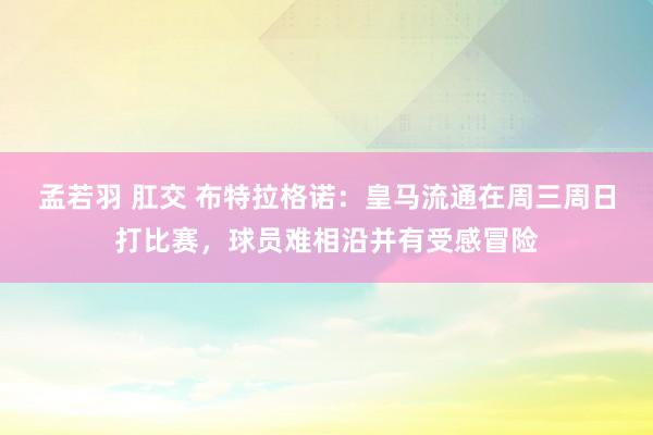 孟若羽 肛交 布特拉格诺：皇马流通在周三周日打比赛，球员难相沿并有受感冒险