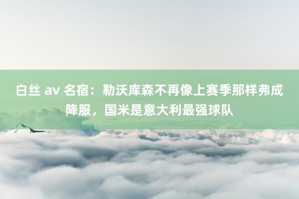 白丝 av 名宿：勒沃库森不再像上赛季那样弗成降服，国米是意大利最强球队