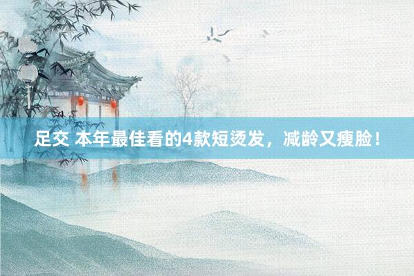 足交 本年最佳看的4款短烫发，减龄又瘦脸！