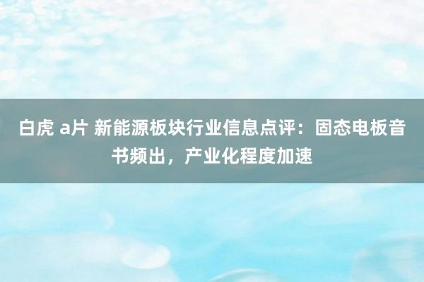 白虎 a片 新能源板块行业信息点评:固态电板音书频出,产业化程度加速