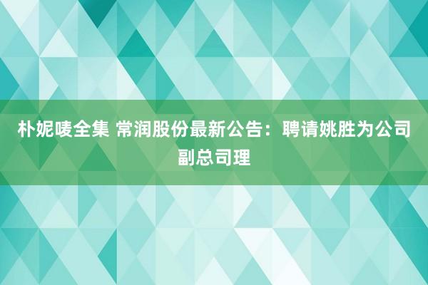 朴妮唛全集 常润股份最新公告：聘请姚胜为公司副总司理