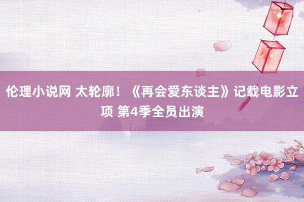 伦理小说网 太轮廓！《再会爱东谈主》记载电影立项 第4季全员出演