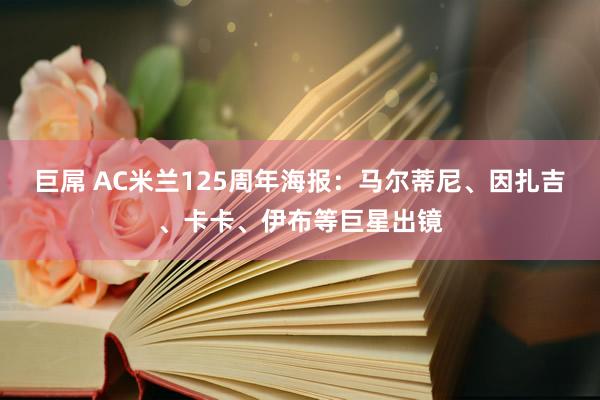 巨屌 AC米兰125周年海报：马尔蒂尼、因扎吉、卡卡、伊布等巨星出镜