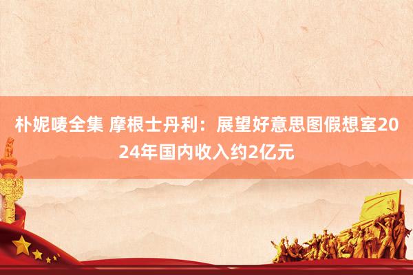 朴妮唛全集 摩根士丹利：展望好意思图假想室2024年国内收入约2亿元