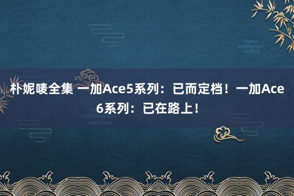 朴妮唛全集 一加Ace5系列：已而定档！一加Ace6系列：已在路上！