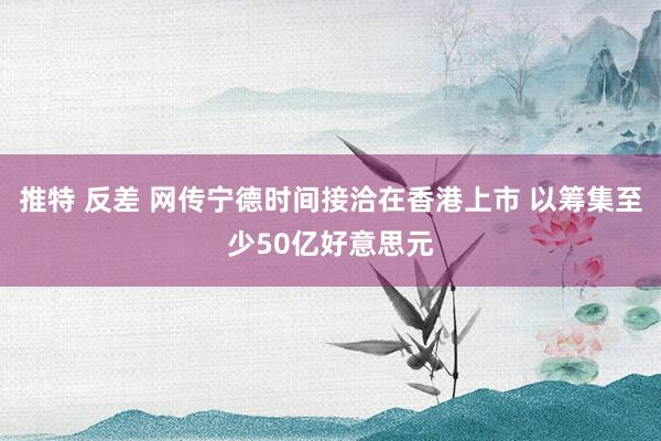 推特 反差 网传宁德时间接洽在香港上市 以筹集至少50亿好意思元