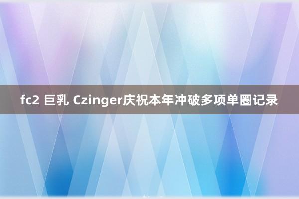 fc2 巨乳 Czinger庆祝本年冲破多项单圈记录