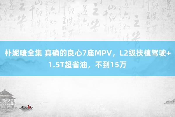 朴妮唛全集 真确的良心7座MPV，L2级扶植驾驶+1.5T超省油，不到15万