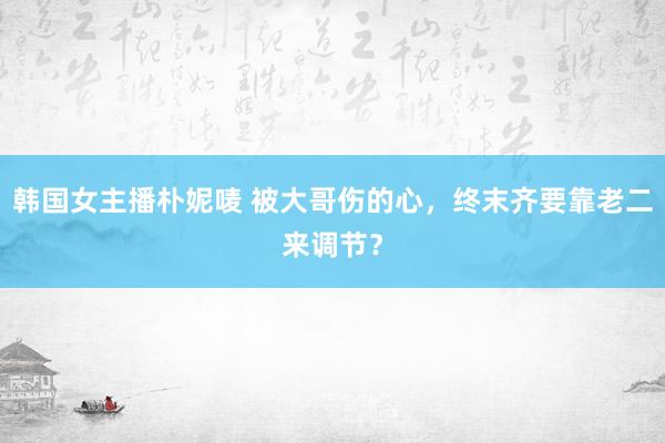 韩国女主播朴妮唛 被大哥伤的心，终末齐要靠老二来调节？