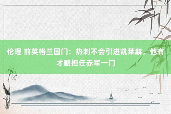 伦理 前英格兰国门:热刺不会引进凯莱赫,他有才略担任赤军一门