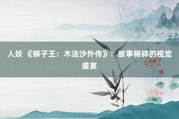 人妖 《狮子王：木法沙外传》：故事稀碎的视觉盛宴