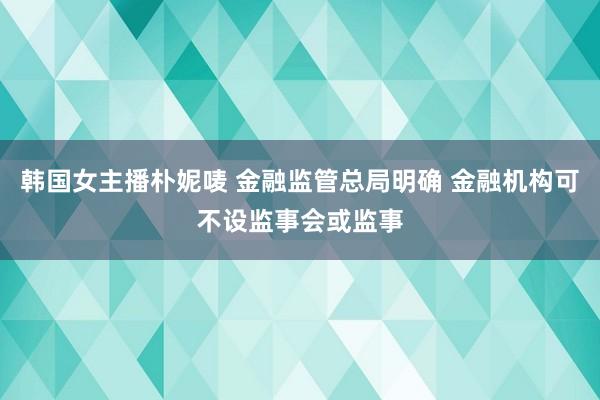 韩国女主播朴妮唛 金融监管总局明确 金融机构可不设监事会或监事